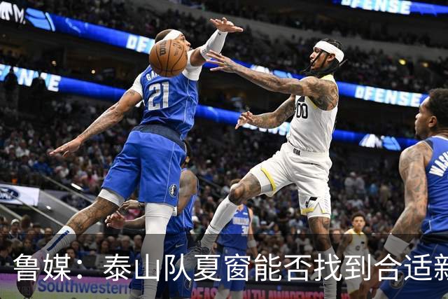 鲁媒：泰山队夏窗能否找到合适新援，受球队预算等多重因素影响